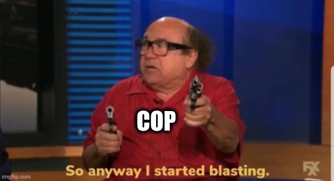 Started blasting | COP | image tagged in started blasting | made w/ Imgflip meme maker