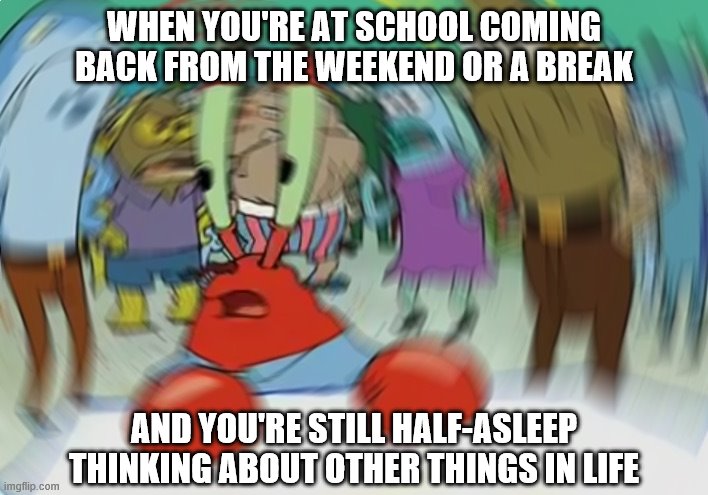 A Mind in an Unstable Condition... | WHEN YOU'RE AT SCHOOL COMING BACK FROM THE WEEKEND OR A BREAK; AND YOU'RE STILL HALF-ASLEEP THINKING ABOUT OTHER THINGS IN LIFE | image tagged in memes,mr krabs blur meme,mr krabs,spongebob,school,brain | made w/ Imgflip meme maker