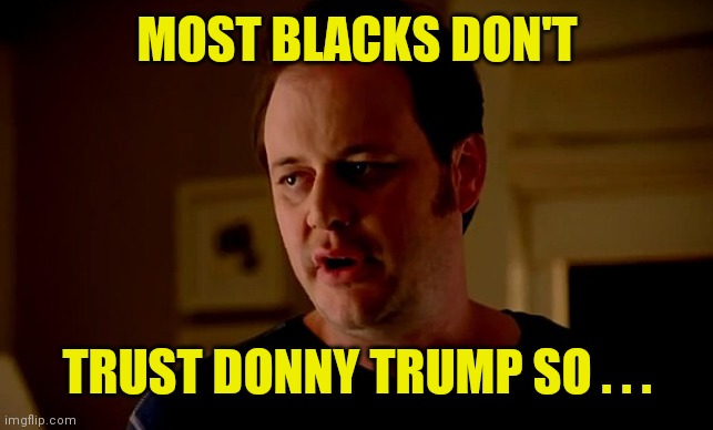state farm guy | MOST BLACKS DON'T TRUST DONNY TRUMP SO . . . | image tagged in state farm guy | made w/ Imgflip meme maker