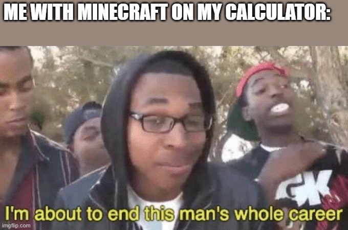 I’m about to end this man’s whole career | ME WITH MINECRAFT ON MY CALCULATOR: | image tagged in im about to end this mans whole career | made w/ Imgflip meme maker