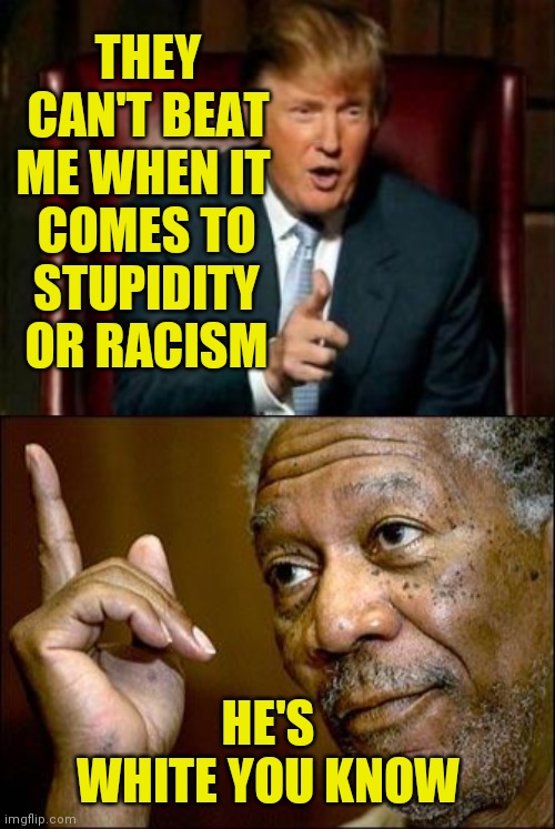 THEY CAN'T BEAT ME WHEN IT HE'S WHITE YOU KNOW COMES TO STUPIDITY OR RACISM | image tagged in donald trump,this morgan freeman | made w/ Imgflip meme maker