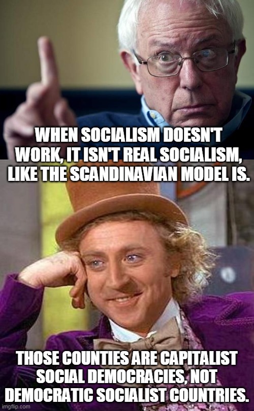 He's a socialist, but doesn't know what socialism is. | WHEN SOCIALISM DOESN'T WORK, IT ISN'T REAL SOCIALISM, LIKE THE SCANDINAVIAN MODEL IS. THOSE COUNTIES ARE CAPITALIST SOCIAL DEMOCRACIES, NOT DEMOCRATIC SOCIALIST COUNTRIES. | image tagged in memes,creepy condescending wonka,bernie this is why | made w/ Imgflip meme maker