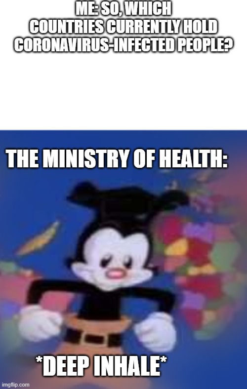 YAKKO | ME: SO, WHICH COUNTRIES CURRENTLY HOLD CORONAVIRUS-INFECTED PEOPLE? THE MINISTRY OF HEALTH:; *DEEP INHALE* | image tagged in yakko | made w/ Imgflip meme maker