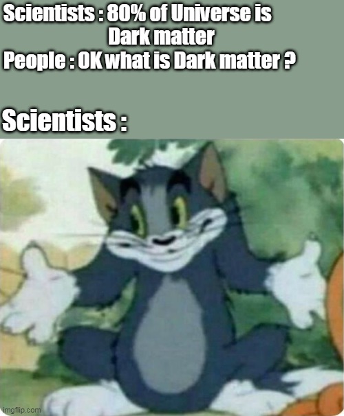 Tom Shrugging | Scientists : 80% of Universe is 
                           Dark matter

People : OK what is Dark matter ? Scientists : | image tagged in tom shrugging | made w/ Imgflip meme maker