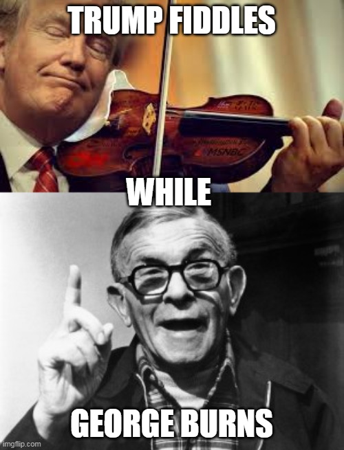 Old Muppet Joke | TRUMP FIDDLES; WHILE; GEORGE BURNS | image tagged in george burns,trump fiddles while | made w/ Imgflip meme maker