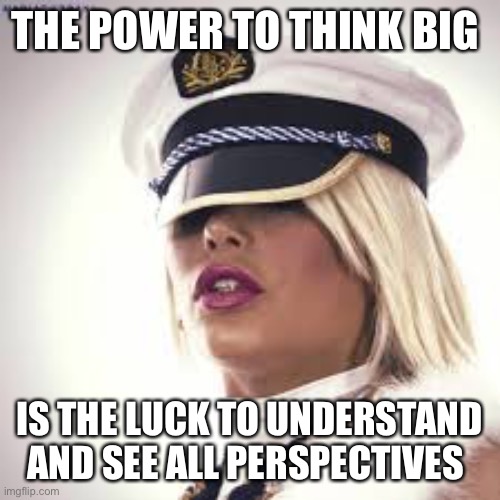 Think big | THE POWER TO THINK BIG; IS THE LUCK TO UNDERSTAND AND SEE ALL PERSPECTIVES | image tagged in maria durbani,think,big,luck,power | made w/ Imgflip meme maker