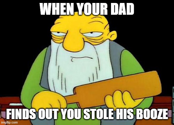 That's a paddlin' Meme | WHEN YOUR DAD; FINDS OUT YOU STOLE HIS BOOZE | image tagged in memes,that's a paddlin' | made w/ Imgflip meme maker