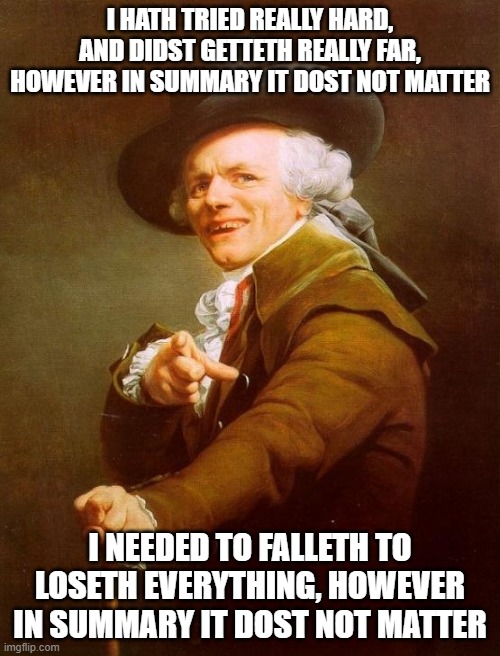 Joseph Ducreux | I HATH TRIED REALLY HARD, AND DIDST GETTETH REALLY FAR, HOWEVER IN SUMMARY IT DOST NOT MATTER; I NEEDED TO FALLETH TO LOSETH EVERYTHING, HOWEVER IN SUMMARY IT DOST NOT MATTER | image tagged in memes,joseph ducreux | made w/ Imgflip meme maker