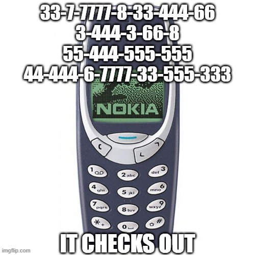 Nokia 3310 | 33-7-7777-8-33-444-66
3-444-3-66-8
55-444-555-555
44-444-6-7777-33-555-333; IT CHECKS OUT | image tagged in nokia 3310 | made w/ Imgflip meme maker