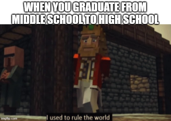 I Used to Rule the School | WHEN YOU GRADUATE FROM MIDDLE SCHOOL TO HIGH SCHOOL | image tagged in i used to rule the world,middle school,high school,memes | made w/ Imgflip meme maker