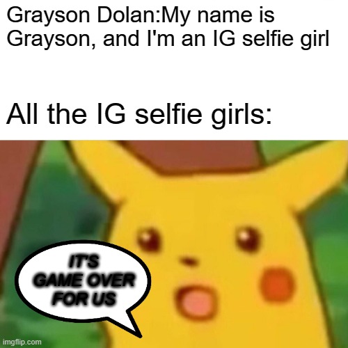 Surprised Pikachu | Grayson Dolan:My name is Grayson, and I'm an IG selfie girl; All the IG selfie girls:; IT'S GAME OVER FOR US | image tagged in memes,surprised pikachu | made w/ Imgflip meme maker