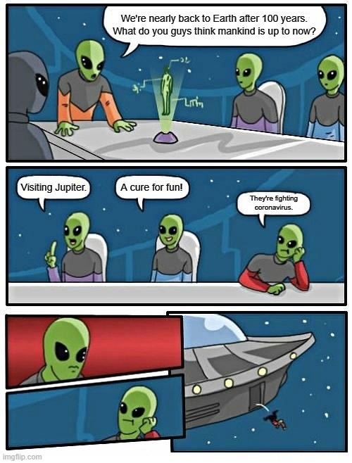 Alien Meeting Suggestion | We're nearly back to Earth after 100 years. What do you guys think mankind is up to now? A cure for fun! Visiting Jupiter. They're fighting coronavirus. | image tagged in memes,alien meeting suggestion | made w/ Imgflip meme maker
