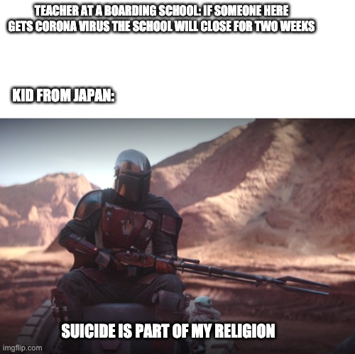 Weapons are part of my religion | TEACHER AT A BOARDING SCHOOL: IF SOMEONE HERE GETS CORONA VIRUS THE SCHOOL WILL CLOSE FOR TWO WEEKS; KID FROM JAPAN:; SUICIDE IS PART OF MY RELIGION | image tagged in weapons are part of my religion | made w/ Imgflip meme maker