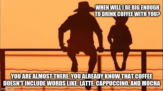 Cowboy wisdom on coffee | WHEN WILL I BE BIG ENOUGH TO DRINK COFFEE WITH YOU? YOU ARE ALMOST THERE, YOU ALREADY KNOW THAT COFFEE DOESN'T INCLUDE WORDS LIKE: LATTE, CAPPUCCINO, AND MOCHA | image tagged in cowboy father and son,latte cappuccino and mocha,cowboy wisdom,coffee addict,old man cup of coffee,spit coffee out your nose fun | made w/ Imgflip meme maker