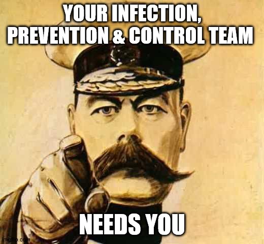 Your Country Needs YOU | YOUR INFECTION, PREVENTION & CONTROL TEAM; NEEDS YOU | image tagged in your country needs you | made w/ Imgflip meme maker
