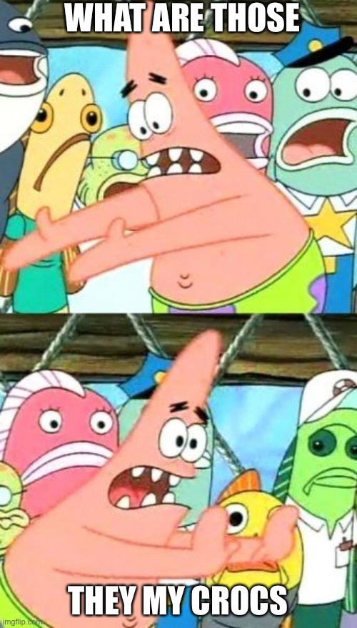 Put It Somewhere Else Patrick Meme | WHAT ARE THOSE; THEY MY CROCS | image tagged in memes,put it somewhere else patrick | made w/ Imgflip meme maker