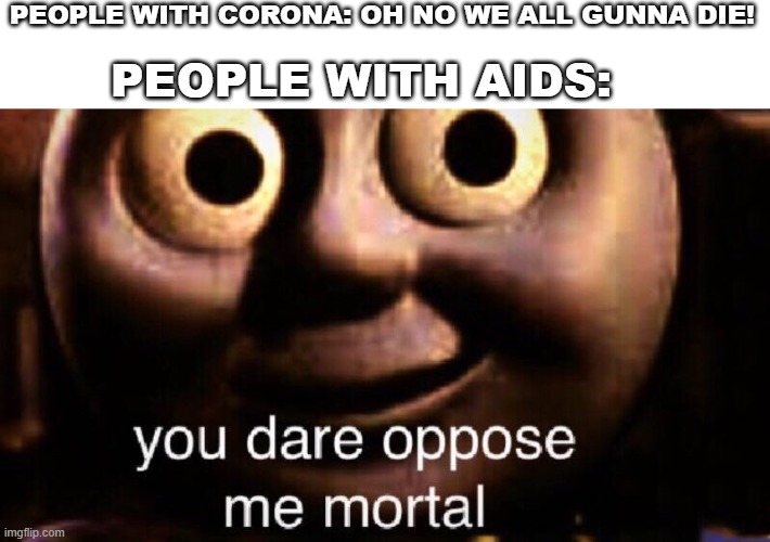 You dare oppose me mortal | PEOPLE WITH CORONA: OH NO WE ALL GUNNA DIE! PEOPLE WITH AIDS: | image tagged in you dare oppose me mortal | made w/ Imgflip meme maker