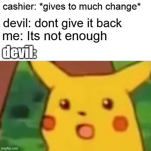 Surprised Pikachu Meme | cashier: *gives to much change*; devil: dont give it back; me: Its not enough; devil: | image tagged in memes,surprised pikachu | made w/ Imgflip meme maker