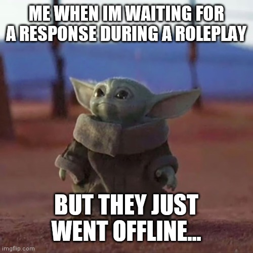 Baby Yoda | ME WHEN IM WAITING FOR A RESPONSE DURING A ROLEPLAY; BUT THEY JUST WENT OFFLINE... | image tagged in baby yoda | made w/ Imgflip meme maker