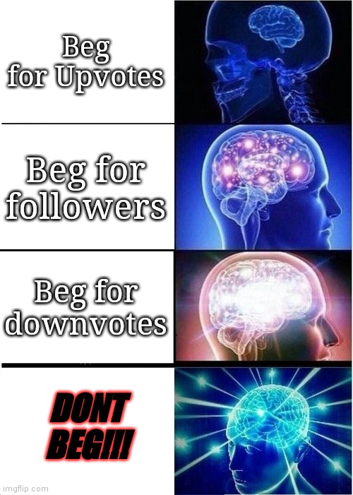 Expanding Brain | Beg for Upvotes; Beg for followers; Beg for downvotes; DONT BEG!!! | image tagged in memes,expanding brain | made w/ Imgflip meme maker