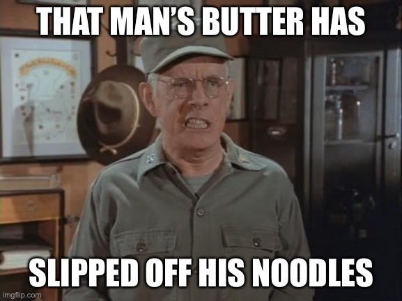 Colonel Potter | THAT MAN’S BUTTER HAS; SLIPPED OFF HIS NOODLES | image tagged in colonel potter | made w/ Imgflip meme maker