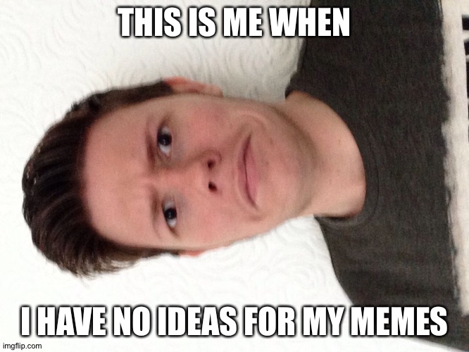 A random meme.... | THIS IS ME WHEN; I HAVE NO IDEAS FOR MY MEMES | image tagged in a random meme | made w/ Imgflip meme maker
