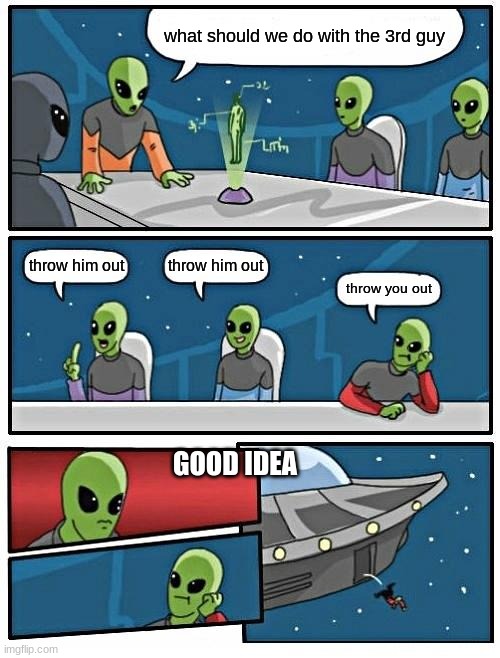 Alien Meeting Suggestion | what should we do with the 3rd guy; throw him out; throw him out; throw you out; GOOD IDEA | image tagged in memes,alien meeting suggestion | made w/ Imgflip meme maker