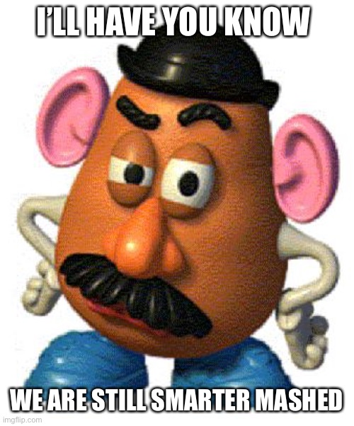 Mr Potato Head | I’LL HAVE YOU KNOW WE ARE STILL SMARTER MASHED | image tagged in mr potato head | made w/ Imgflip meme maker