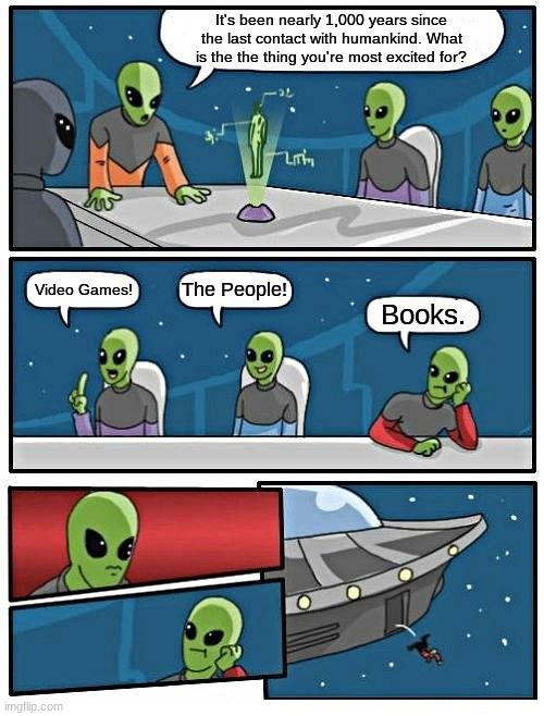 Alien Meeting Suggestion | It's been nearly 1,000 years since the last contact with humankind. What is the the thing you're most excited for? The People! Video Games! Books. | image tagged in memes,alien meeting suggestion | made w/ Imgflip meme maker