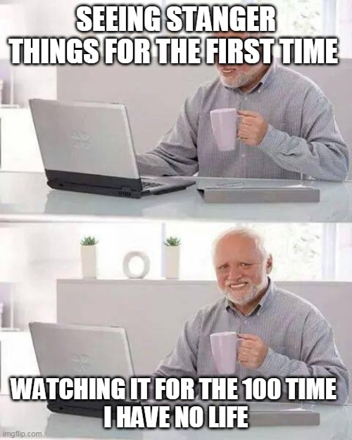 Hide the Pain Harold | SEEING STANGER THINGS FOR THE FIRST TIME; WATCHING IT FOR THE 100 TIME 
I HAVE NO LIFE | image tagged in memes,hide the pain harold | made w/ Imgflip meme maker