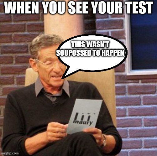 Maury Lie Detector Meme | WHEN YOU SEE YOUR TEST; THIS WASN'T SOUPOSSED TO HAPPEN | image tagged in memes,maury lie detector | made w/ Imgflip meme maker