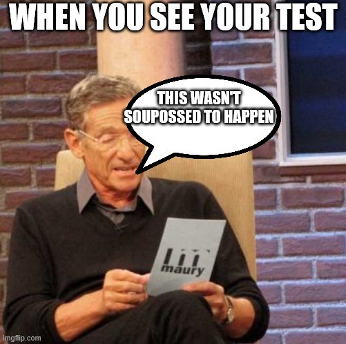 Maury Lie Detector | WHEN YOU SEE YOUR TEST; THIS WASN'T SOUPOSSED TO HAPPEN | image tagged in memes,maury lie detector | made w/ Imgflip meme maker