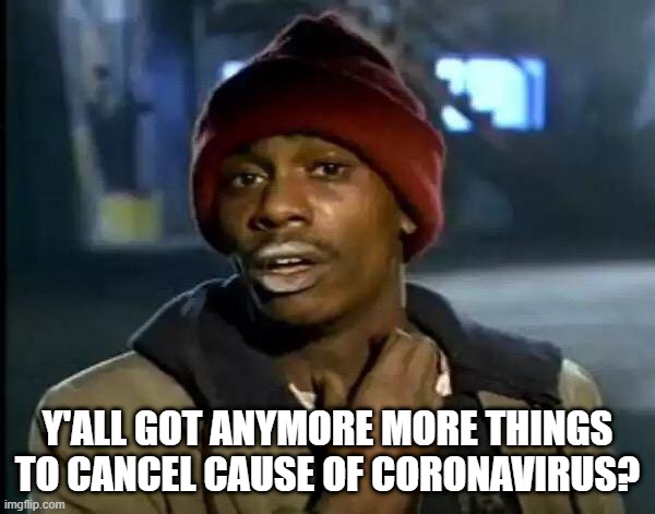 Cancel Cancel Cancel | Y'ALL GOT ANYMORE MORE THINGS TO CANCEL CAUSE OF CORONAVIRUS? | image tagged in memes,y'all got any more of that | made w/ Imgflip meme maker