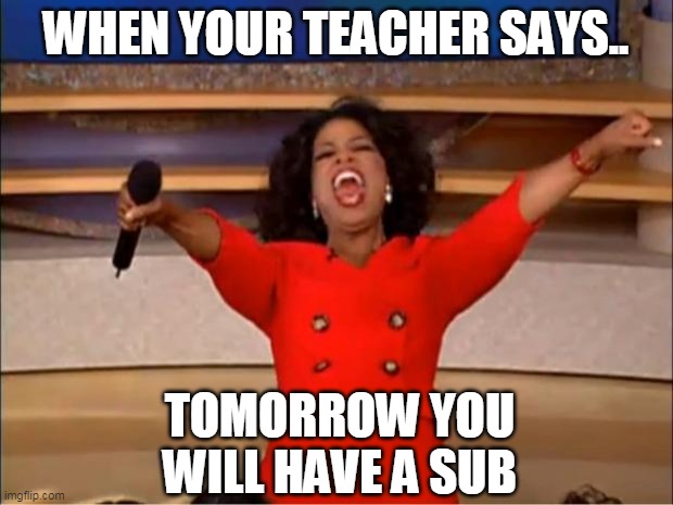 Oprah You Get A | WHEN YOUR TEACHER SAYS.. TOMORROW YOU WILL HAVE A SUB | image tagged in memes,oprah you get a | made w/ Imgflip meme maker