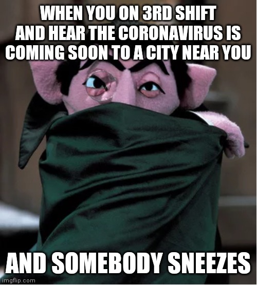 Cover your mouth | WHEN YOU ON 3RD SHIFT AND HEAR THE CORONAVIRUS IS COMING SOON TO A CITY NEAR YOU; AND SOMEBODY SNEEZES | image tagged in memes,funny memes,coronavirus | made w/ Imgflip meme maker