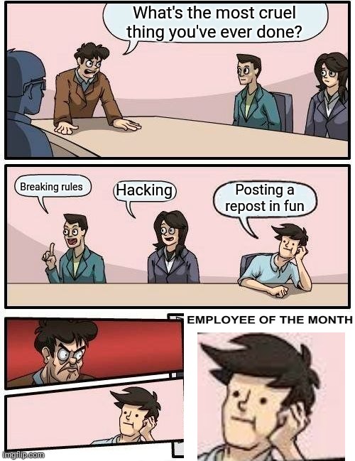 Boardroom Meeting Suggestion | What's the most cruel thing you've ever done? Breaking rules; Hacking; Posting a repost in fun | image tagged in memes,boardroom meeting suggestion | made w/ Imgflip meme maker