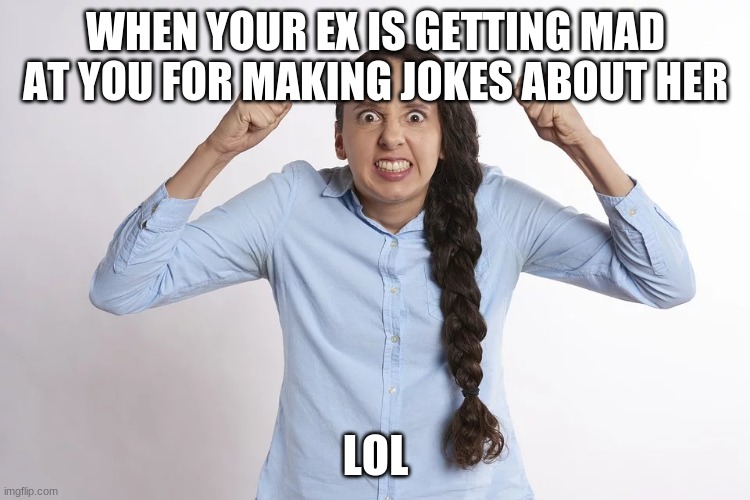 WHEN YOUR EX IS GETTING MAD AT YOU FOR MAKING JOKES ABOUT HER; LOL | image tagged in funny memes | made w/ Imgflip meme maker