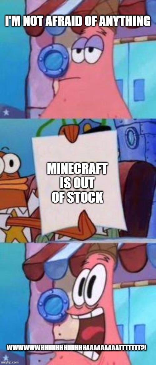 I love minecraft | I'M NOT AFRAID OF ANYTHING; MINECRAFT IS OUT OF STOCK; WWWWWWHHHHHHHHHHHHAAAAAAAAATTTTTTT?! | image tagged in scared patrick,minecraft | made w/ Imgflip meme maker