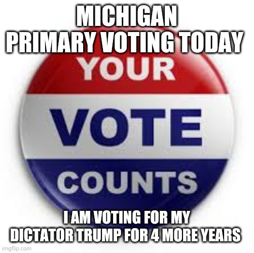 Vote | MICHIGAN PRIMARY VOTING TODAY; I AM VOTING FOR MY DICTATOR TRUMP FOR 4 MORE YEARS | image tagged in vote | made w/ Imgflip meme maker