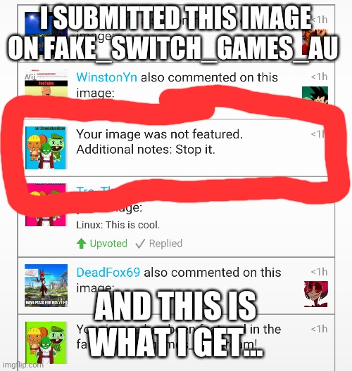 Image not Featured on Fake Switch Games AU | I SUBMITTED THIS IMAGE ON FAKE_SWITCH_GAMES_AU; AND THIS IS WHAT I GET... | image tagged in harassment,unfeatured,imgflip | made w/ Imgflip meme maker