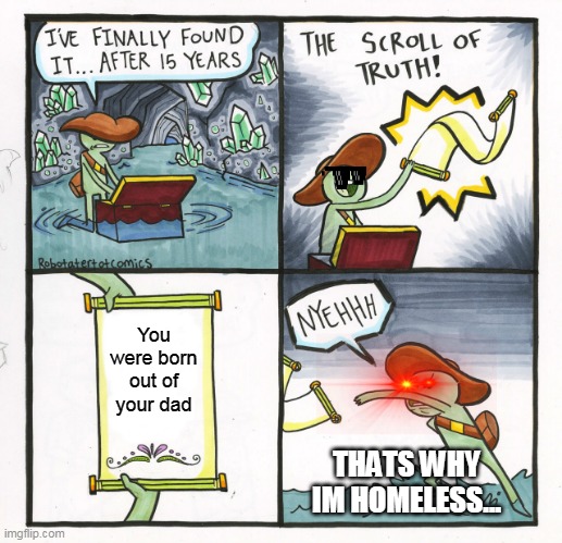 The Truth | You were born out of your dad; THATS WHY IM HOMELESS... | image tagged in memes,the scroll of truth | made w/ Imgflip meme maker