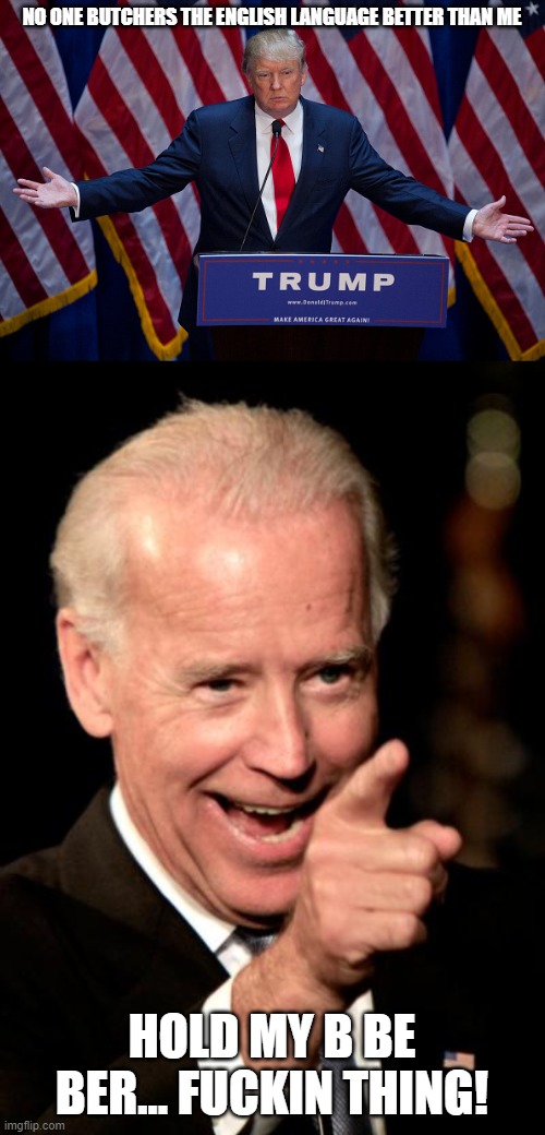 oi | NO ONE BUTCHERS THE ENGLISH LANGUAGE BETTER THAN ME HOLD MY B BE BER... F**KIN THING! | image tagged in memes,smilin biden,donald trump,political meme | made w/ Imgflip meme maker