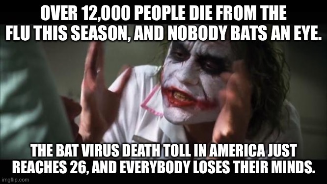 Get a grip. Bat Virus is not that deadly. | OVER 12,000 PEOPLE DIE FROM THE FLU THIS SEASON, AND NOBODY BATS AN EYE. THE BAT VIRUS DEATH TOLL IN AMERICA JUST REACHES 26, AND EVERYBODY LOSES THEIR MINDS. | image tagged in memes,and everybody loses their minds,bat,coronavirus,wuhan,death | made w/ Imgflip meme maker
