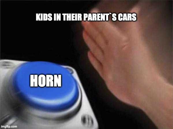 Blank Nut Button | KIDS IN THEIR PARENT`S CARS; HORN | image tagged in memes,blank nut button | made w/ Imgflip meme maker