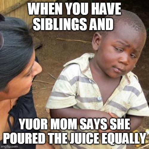 Third World Skeptical Kid Meme | WHEN YOU HAVE SIBLINGS AND; YUOR MOM SAYS SHE POURED THE JUICE EQUALLY | image tagged in memes,third world skeptical kid | made w/ Imgflip meme maker