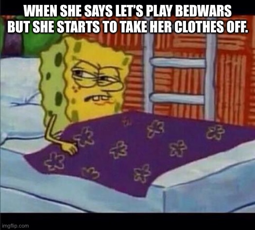 SpongeBob waking up  | WHEN SHE SAYS LET’S PLAY BEDWARS BUT SHE STARTS TO TAKE HER CLOTHES OFF. | image tagged in spongebob waking up | made w/ Imgflip meme maker