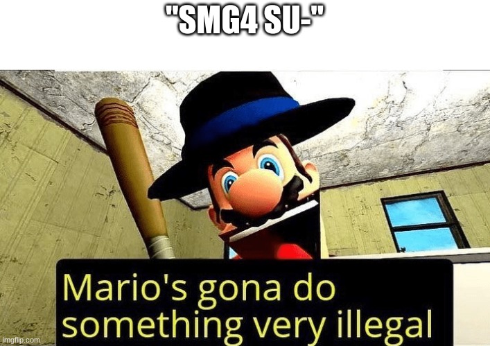 Mario’s gonna do something very illegal | "SMG4 SU-" | image tagged in marios gonna do something very illegal | made w/ Imgflip meme maker
