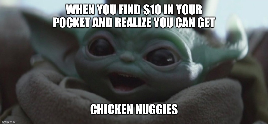 Happy Baby Yoda | WHEN YOU FIND $10 IN YOUR POCKET AND REALIZE YOU CAN GET; CHICKEN NUGGIES | image tagged in happy baby yoda | made w/ Imgflip meme maker