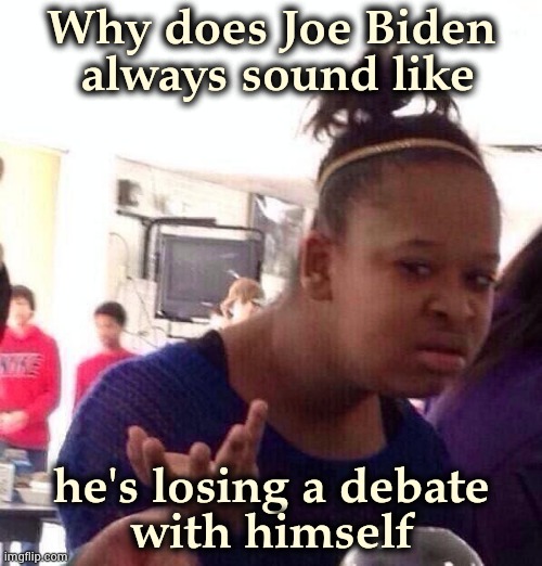 Is it just me or . . . | Why does Joe Biden
 always sound like; he's losing a debate
with himself | image tagged in memes,black girl wat,quid pro joe,you were the chosen one star wars,crazy,there i fixed it | made w/ Imgflip meme maker
