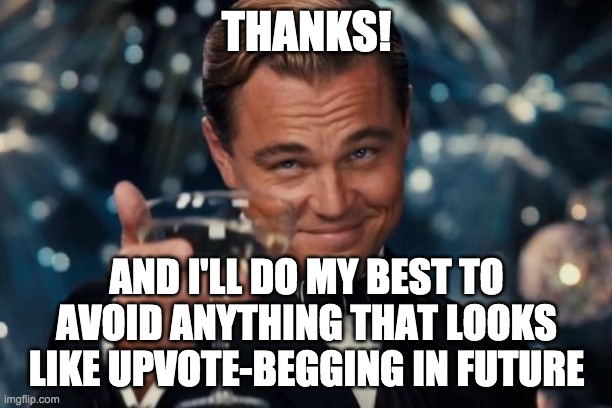 Leonardo Dicaprio Cheers Meme | THANKS! AND I'LL DO MY BEST TO AVOID ANYTHING THAT LOOKS LIKE UPVOTE-BEGGING IN FUTURE | image tagged in memes,leonardo dicaprio cheers | made w/ Imgflip meme maker